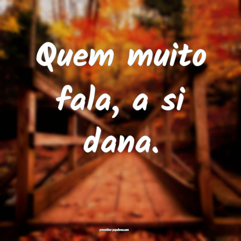 Quem muito fala, a si dana.
...