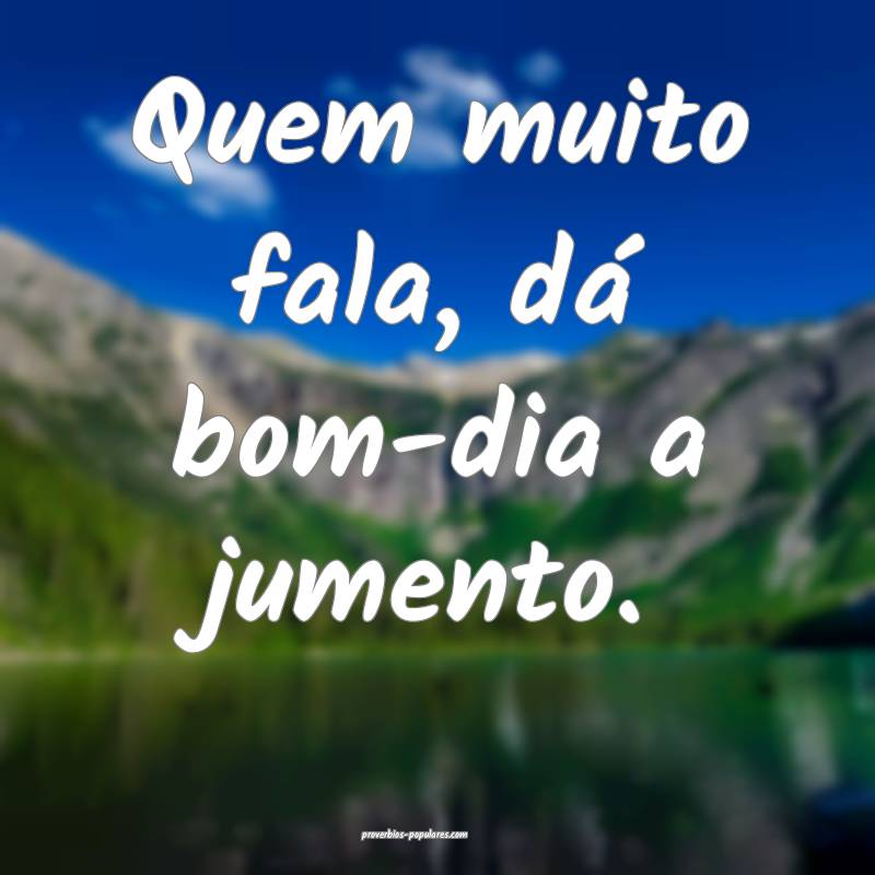 Quem muito fala, dá bom-dia a jumento.
 ...