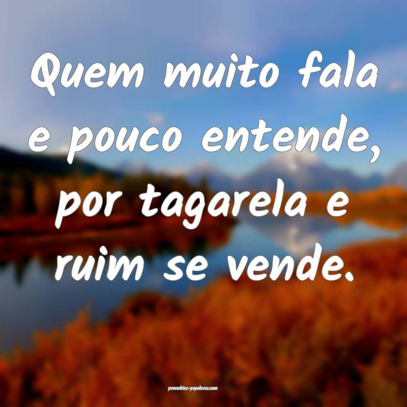 Quem muito fala e pouco entende, por tagarela e ruim se vende.
...