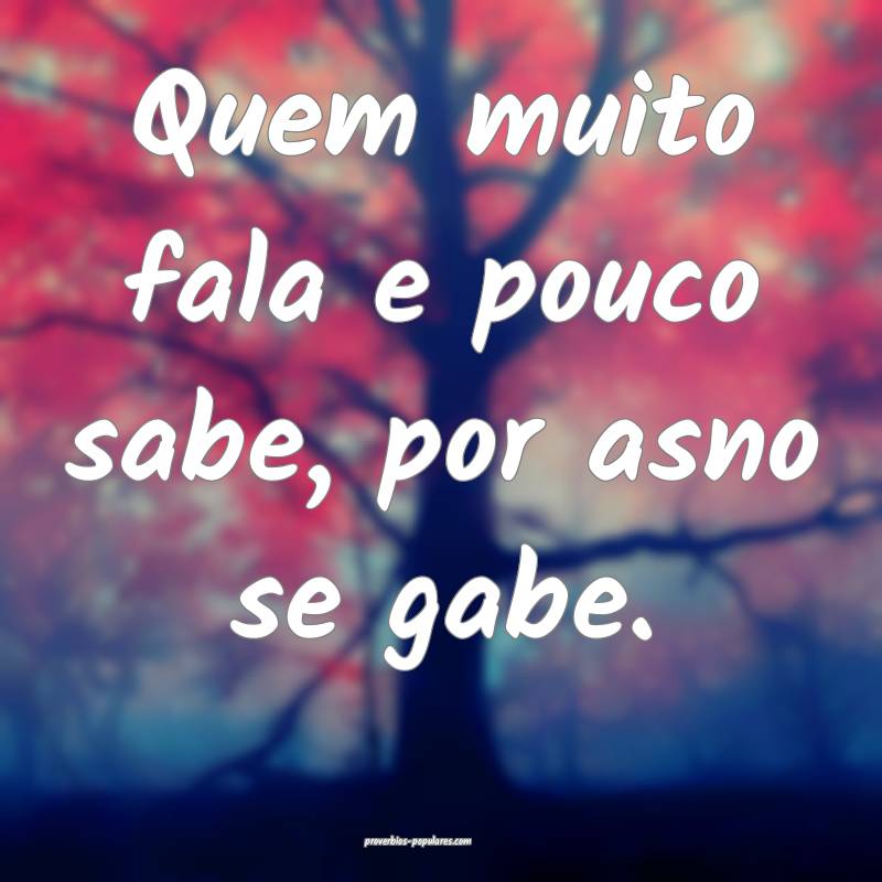 Quem muito fala e pouco sabe, por asno se gabe.
...