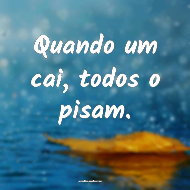 Quando um cai, todos o pisam.
...