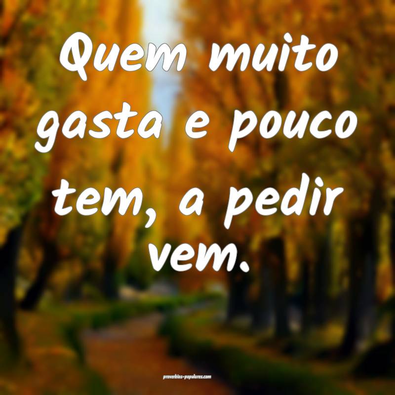 Quem muito gasta e pouco tem, a pedir vem.
...