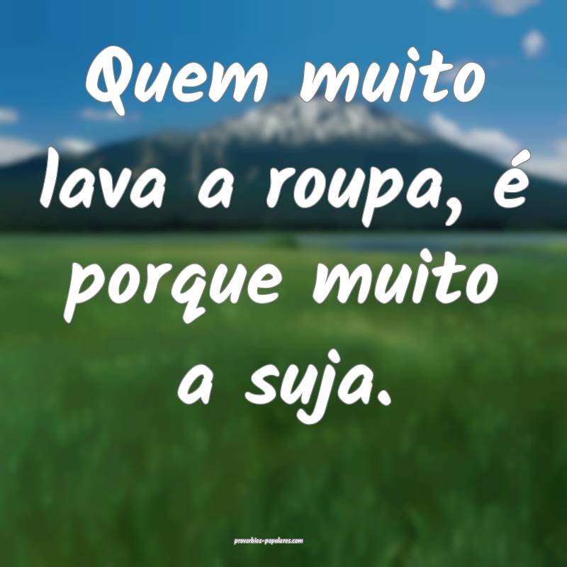 Quem muito lava a roupa, é porque muito a suja.
...