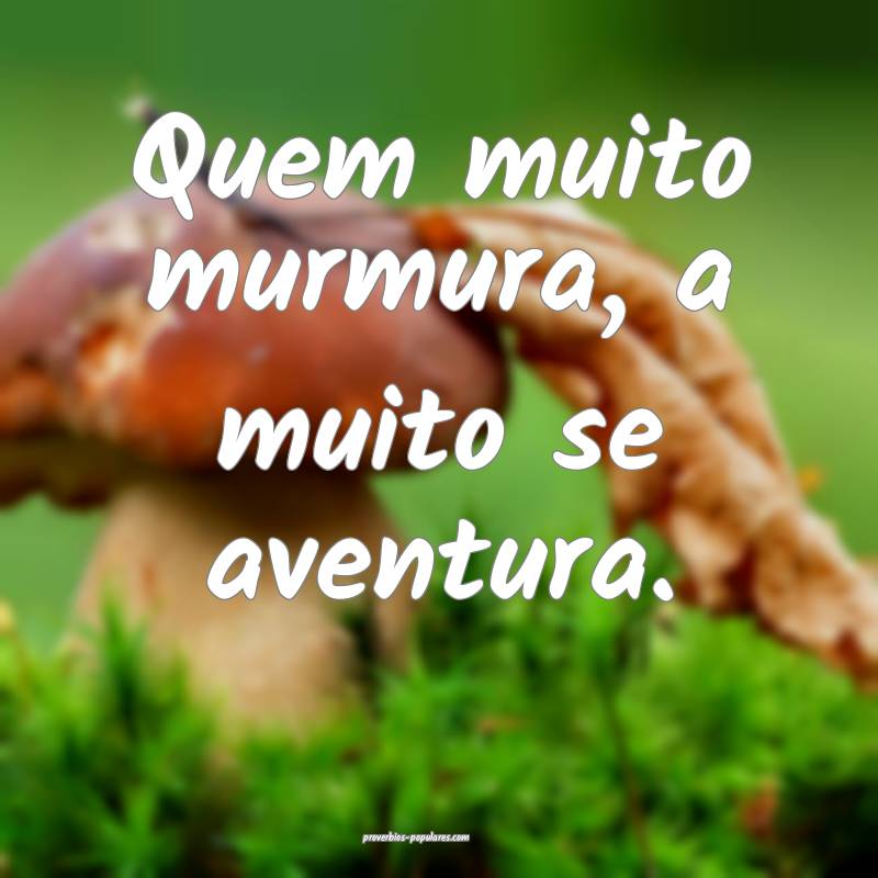 Quem muito murmura, a muito se aventura.
...