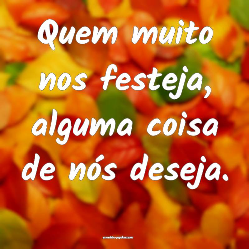 Quem muito nos festeja, alguma coisa de nós deseja.
...