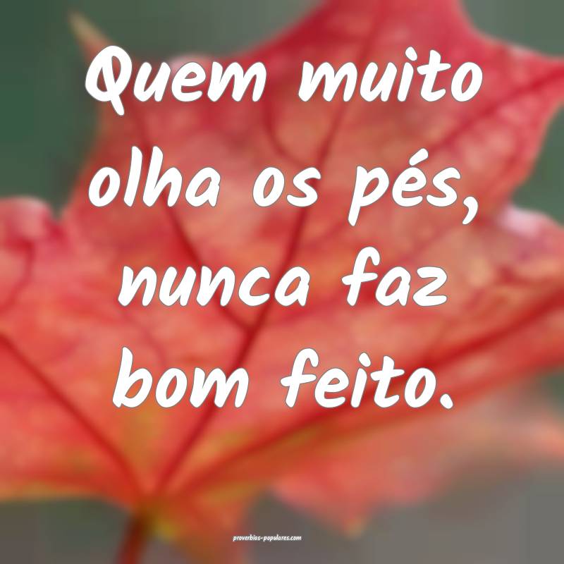 Quem muito olha os pés, nunca faz bom feito.
...