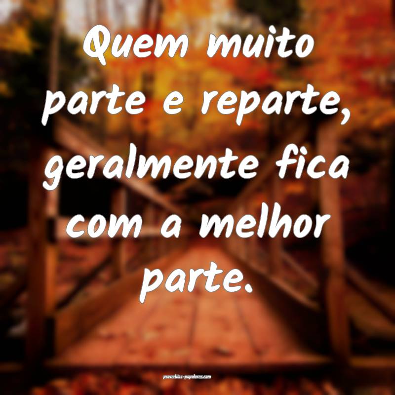 Quem muito parte e reparte, geralmente fica com a melhor parte.
...
