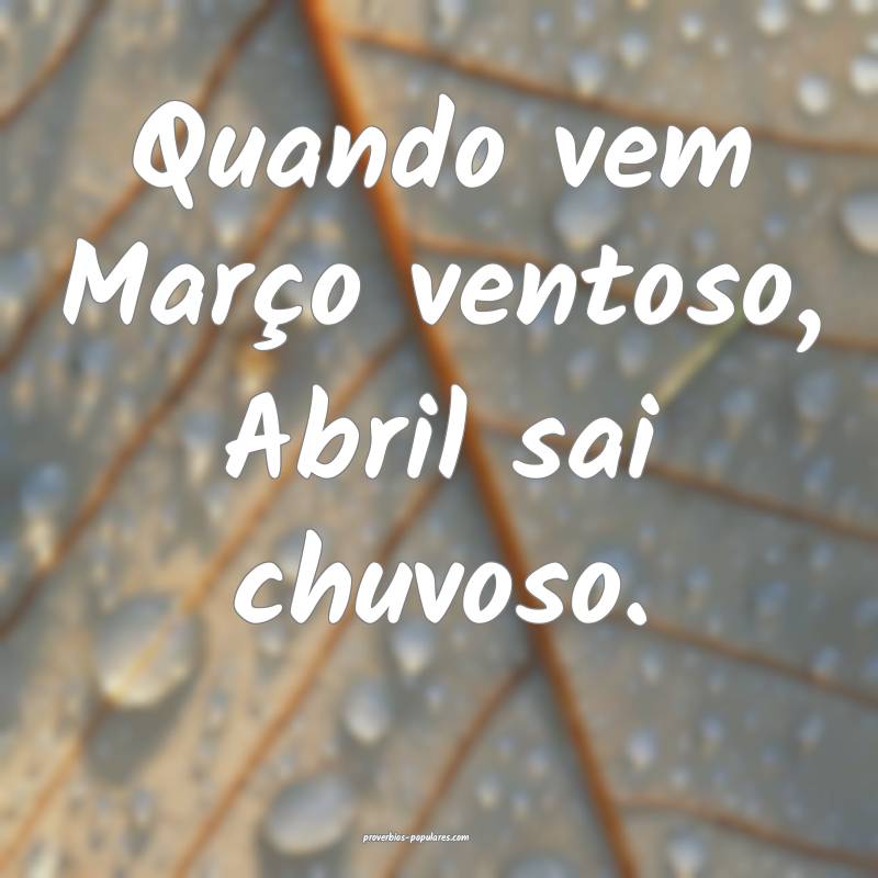 Quando vem Março ventoso, Abril sai chuvoso.
...