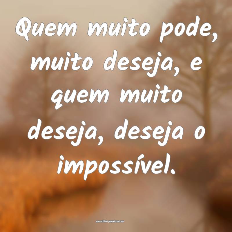 Quem muito pode, muito deseja, e quem muito deseja, deseja o impossív...