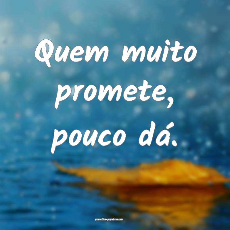 Quem muito promete, pouco dá.
 ...