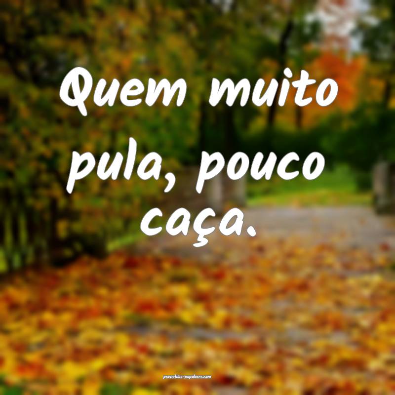Quem muito pula, pouco caça.
 ...