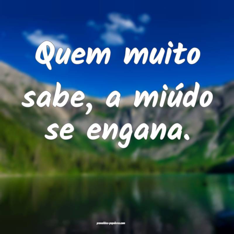 Quem muito sabe, a miúdo se engana.
...