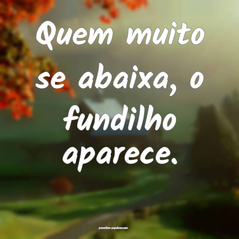 Quem muito se abaixa, o fundilho aparece.
...