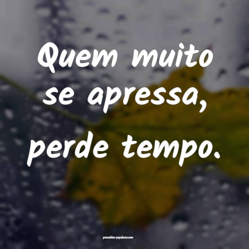 Quem muito se apressa, perde tempo.
...