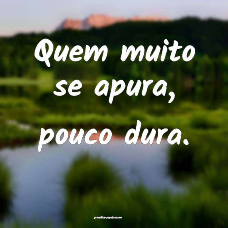 Quem muito se apura, pouco dura.
...
