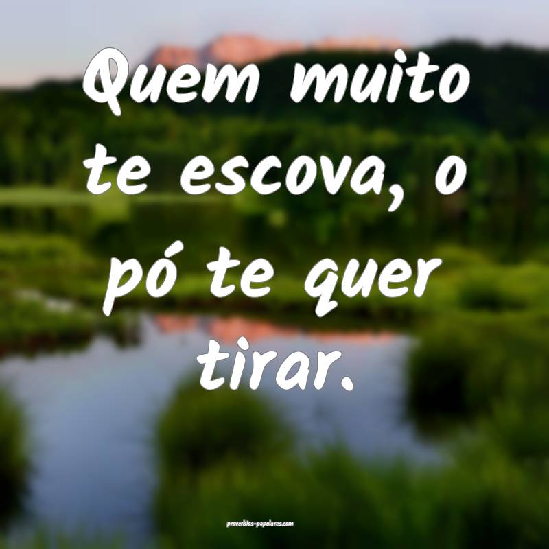 Quem muito te escova, o pó te quer tirar.
...