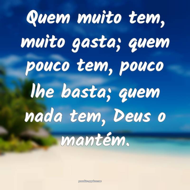 Quem muito tem, muito gasta; quem pouco tem, pouco lhe basta; quem nad...