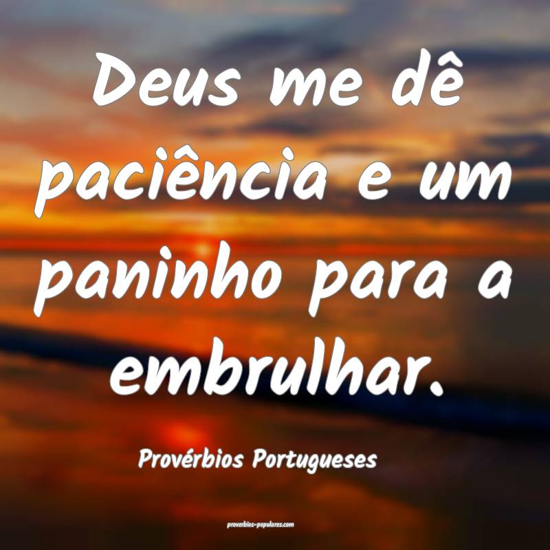 Deus me dê paciência e um paninho para a embrulhar.
...