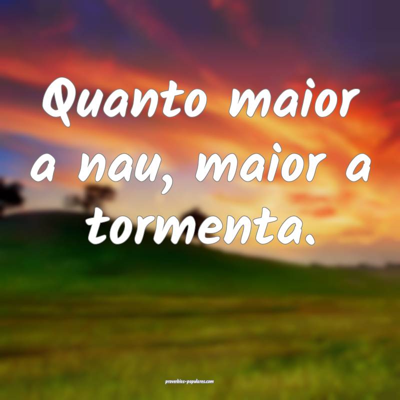 Quanto maior a nau, maior a tormenta.
...