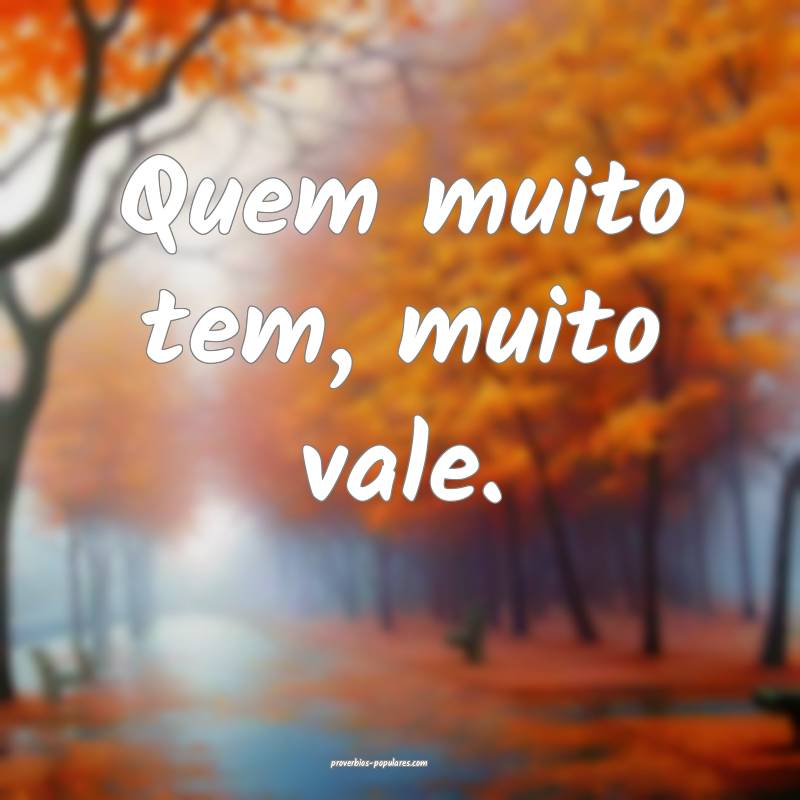 Quem muito tem, muito vale.
...