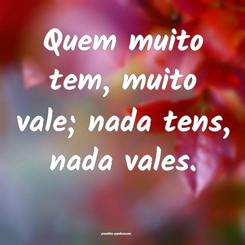 Quem muito tem, muito vale; nada tens, nada vales.
...