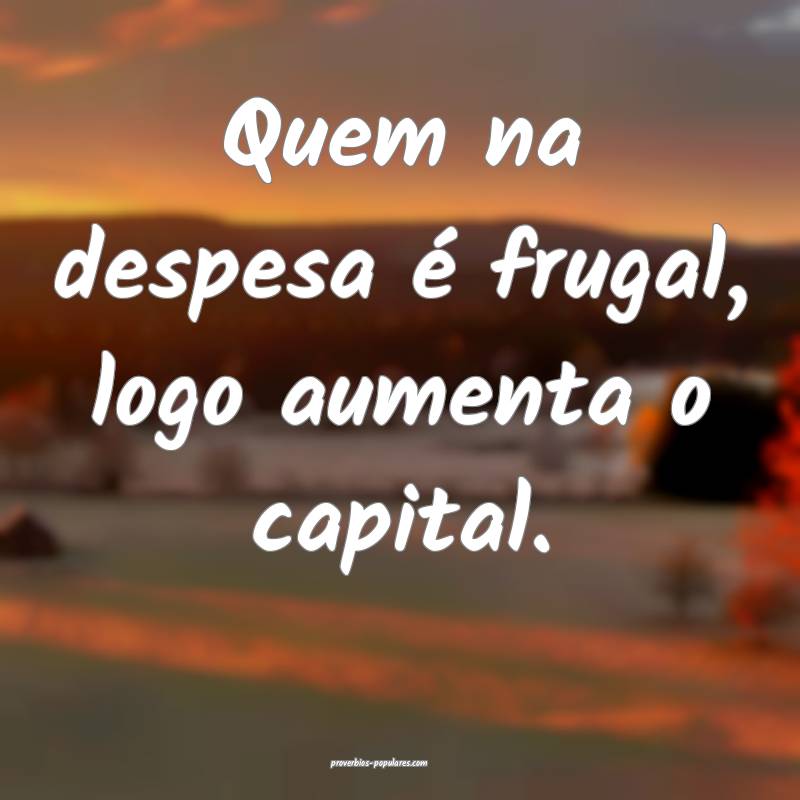 Quem na despesa é frugal, logo aumenta o capital.
...