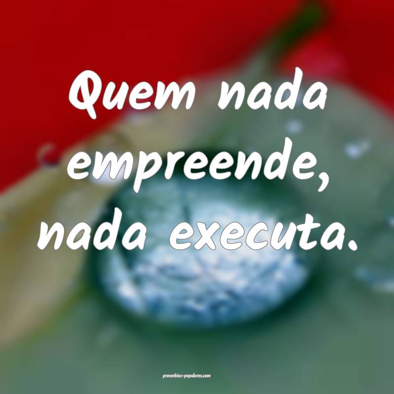 Quem nada empreende, nada executa.
...