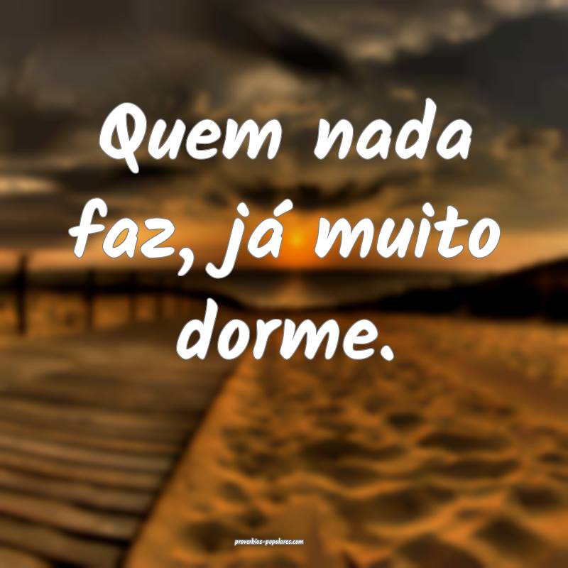 Quem nada faz, já muito dorme.
...