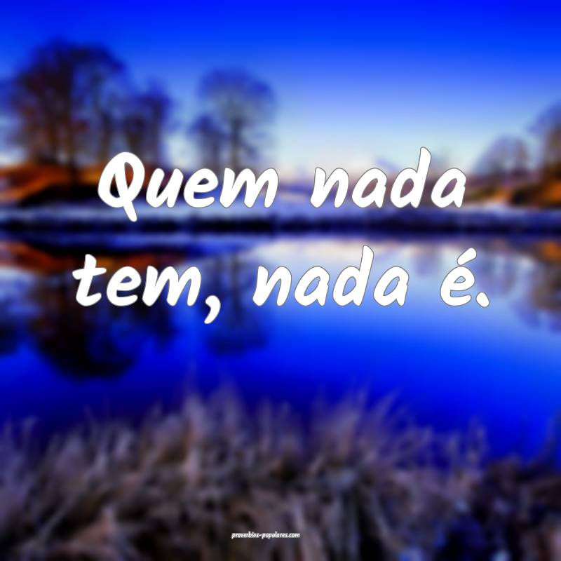 Quem nada tem, nada é.
 ...
