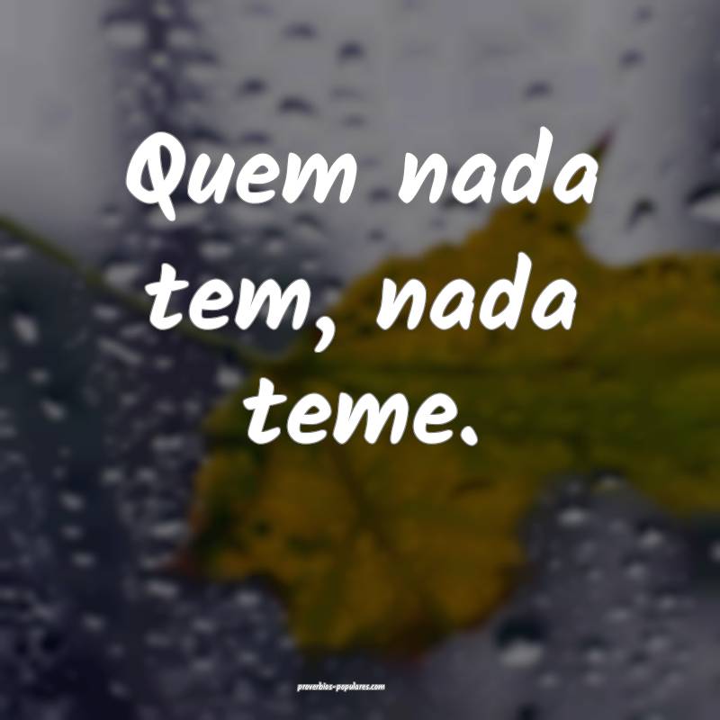 Quem nada tem, nada teme.
...