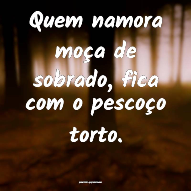 Quem namora moça de sobrado, fica com o pescoço  ...