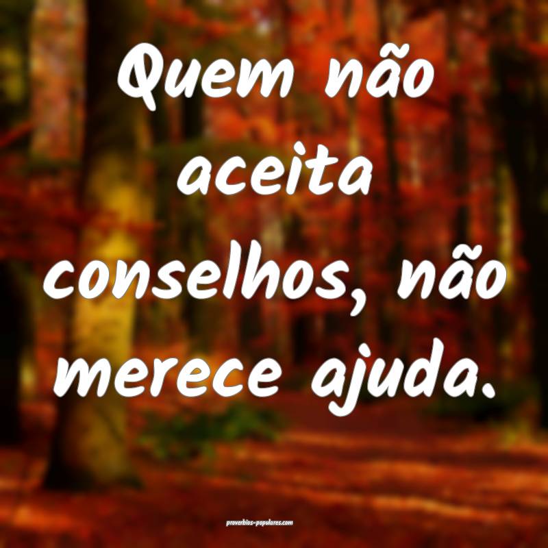 Quem não aceita conselhos, não merece ajuda.
...