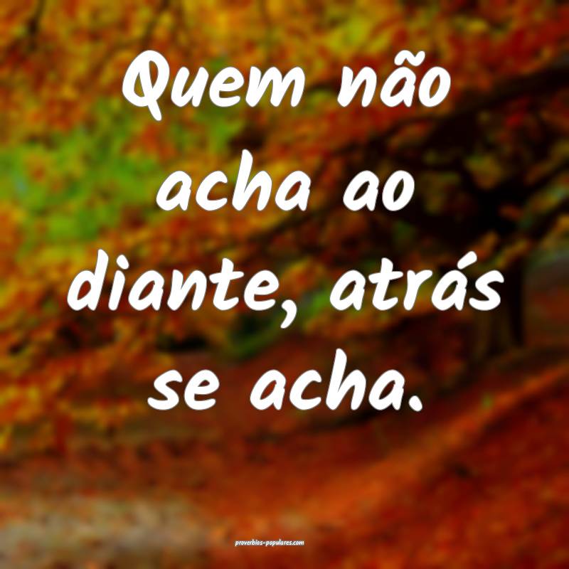 Quem não acha ao diante, atrás se acha.
...