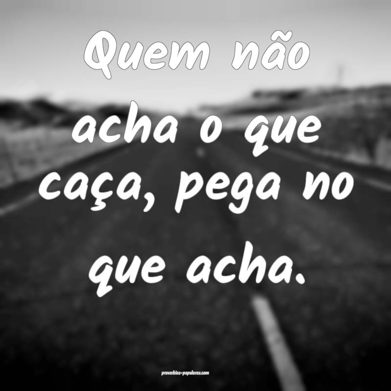 Quem não acha o que caça, pega no que acha.
...
