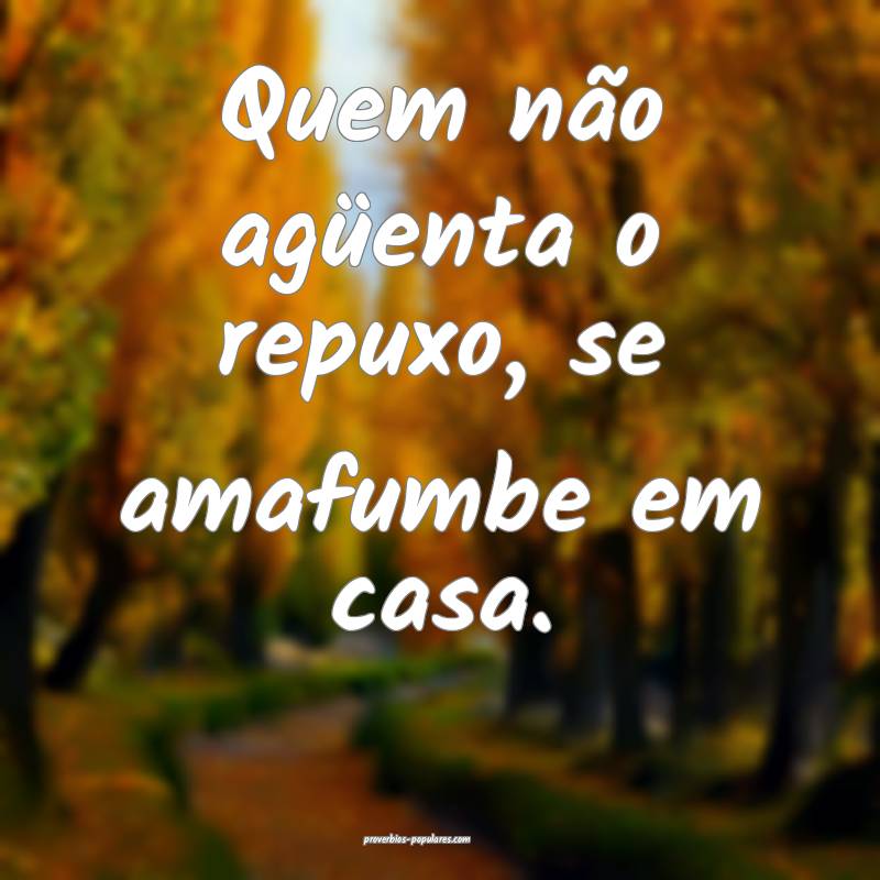 Quem não agüenta o repuxo, se amafumbe em casa.
...