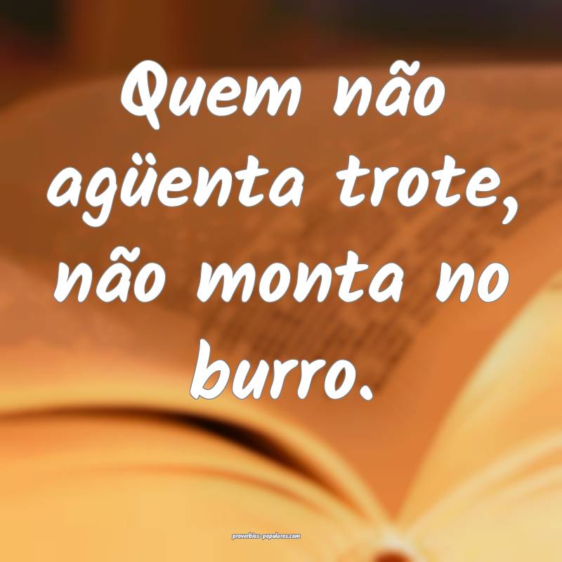 Quem não agüenta trote, não monta no burro.
...