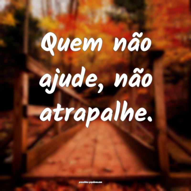 Quem não ajude, não atrapalhe.
 ...