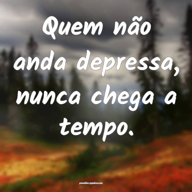 Quem não anda depressa, nunca chega a tempo.
...