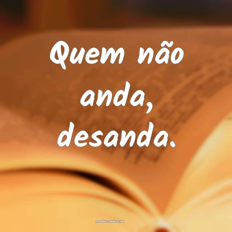 Quem não anda, desanda.
...