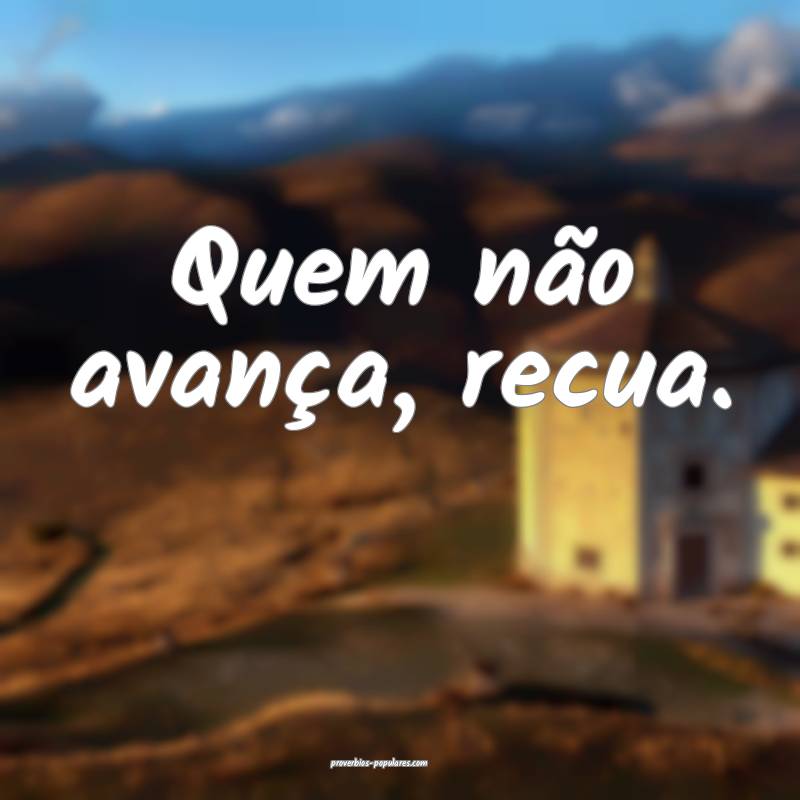 Quem não avança, recua.
...