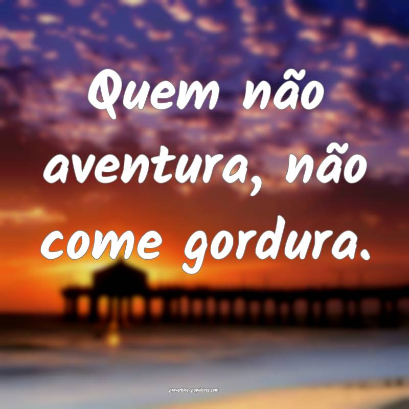 Quem não aventura, não come gordura.
...