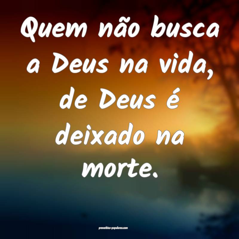 Quem não busca a Deus na vida, de Deus é deixado na morte.
...