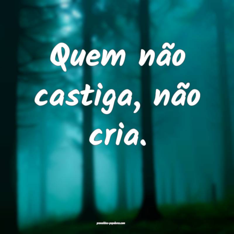 Quem não castiga, não cria.
...