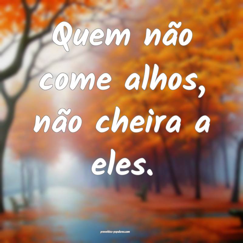 Quem não come alhos, não cheira a eles.
...