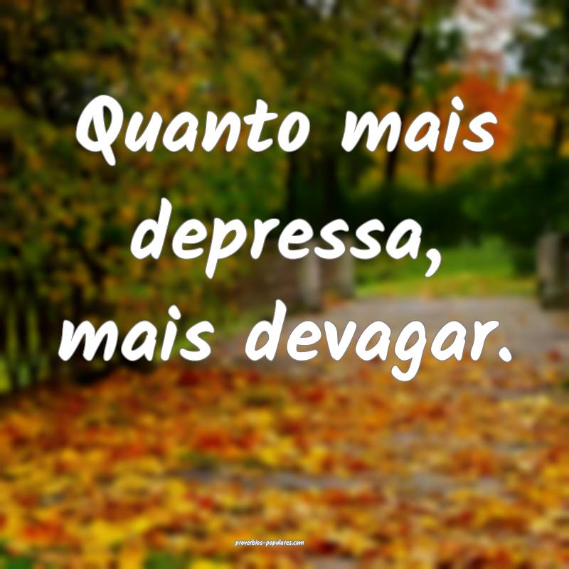 Quanto mais depressa, mais devagar.
...