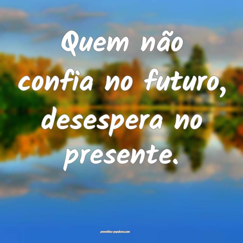 Quem não confia no futuro, desespera no presente. ...