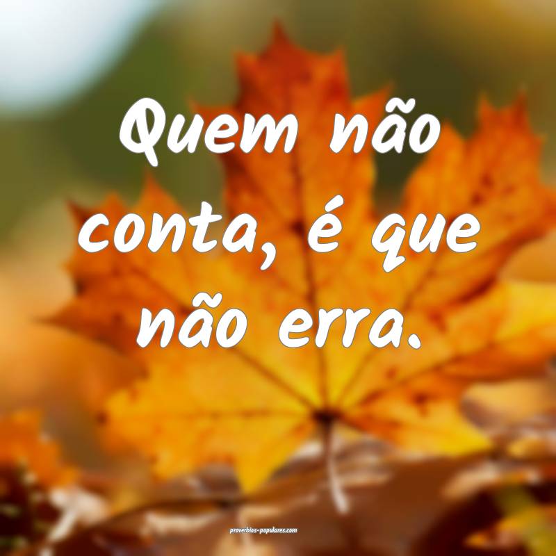 Quem não conta, é que não erra.
 ...