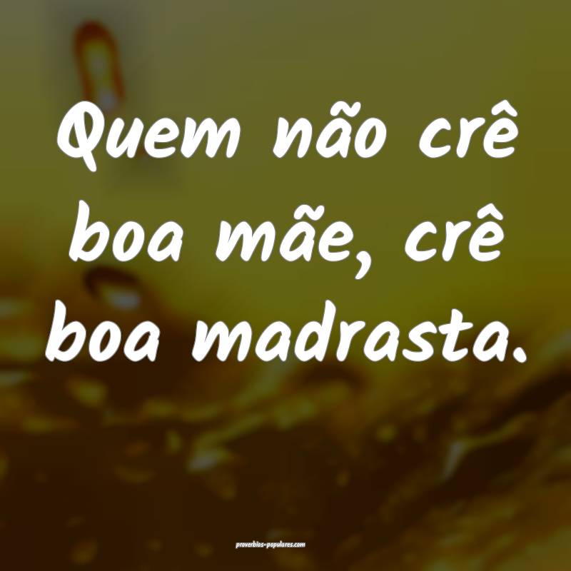 Quem não crê boa mãe, crê boa madrasta.
...
