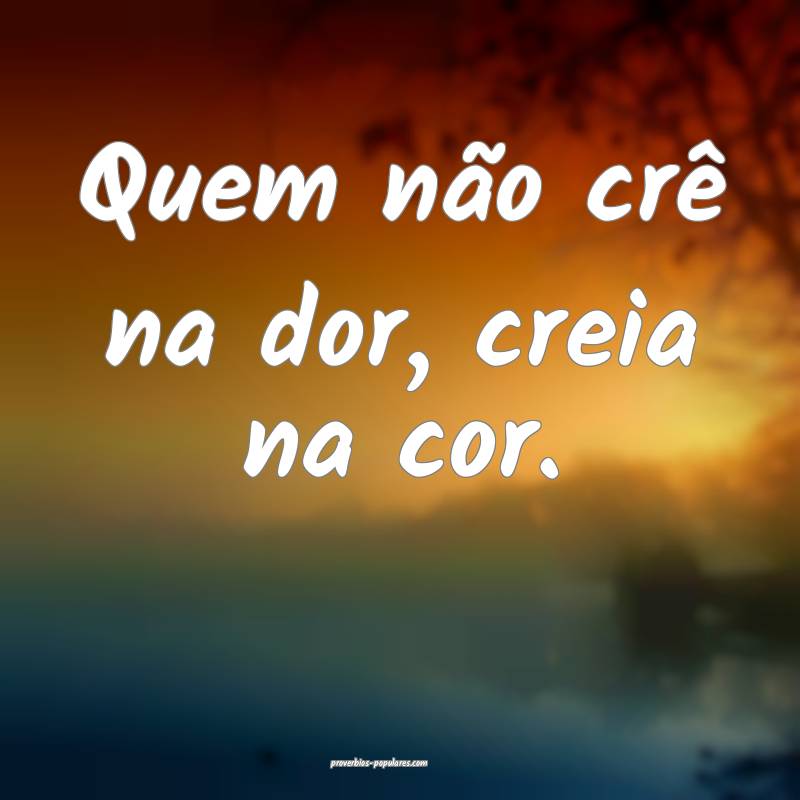 Quem não crê na dor, creia na cor.
...