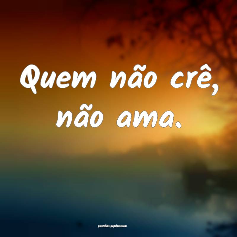 Quem não crê, não ama.
 ...